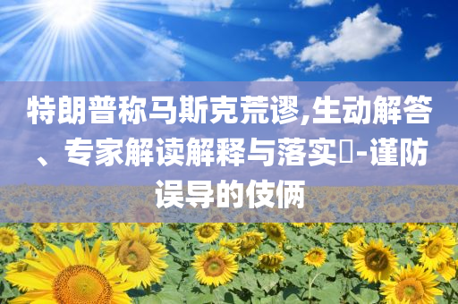 特朗普稱馬斯克荒謬,生動解答、專家解讀解釋與落實?-謹防誤導的伎倆