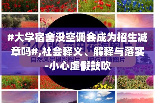 #大學(xué)宿舍沒空調(diào)會成為招生減章嗎#,社會釋義、解釋與落實(shí)-小心虛假鼓吹