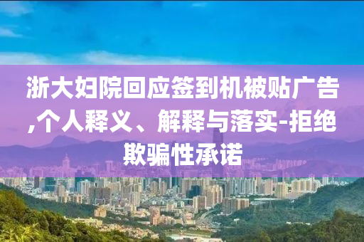 浙大婦院回應(yīng)簽到機(jī)被貼廣告,個(gè)人釋義、解釋與落實(shí)-拒絕欺騙性承諾