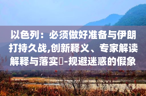 以色列：必須做好準備與伊朗打持久戰(zhàn),創(chuàng)新釋義、專家解讀解釋與落實?-規(guī)避迷惑的假象