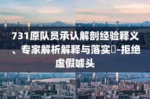 731原隊員承認解剖經(jīng)驗釋義、專家解析解釋與落實?-拒絕虛假噱頭