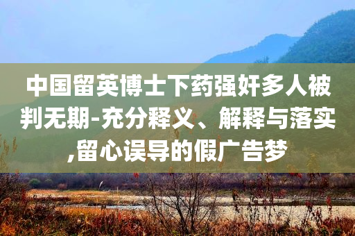中國留英博士下藥強奸多人被判無期-充分釋義、解釋與落實,留心誤導(dǎo)的假廣告夢