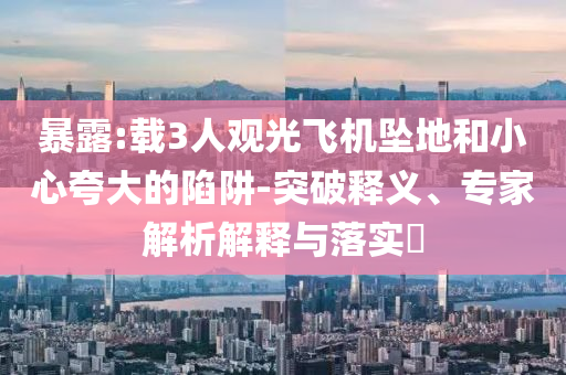 暴露:載3人觀光飛機墜地和小心夸大的陷阱-突破釋義、專家解析解釋與落實?