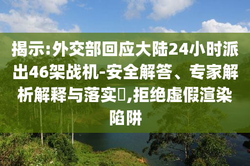 揭示:外交部回應(yīng)大陸24小時派出46架戰(zhàn)機-安全解答、專家解析解釋與落實?,拒絕虛假渲染陷阱