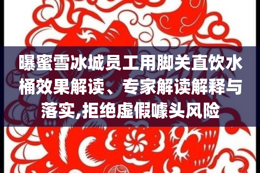 曝蜜雪冰城員工用腳關(guān)直飲水桶效果解讀、專家解讀解釋與落實(shí),拒絕虛假噱頭風(fēng)險(xiǎn)