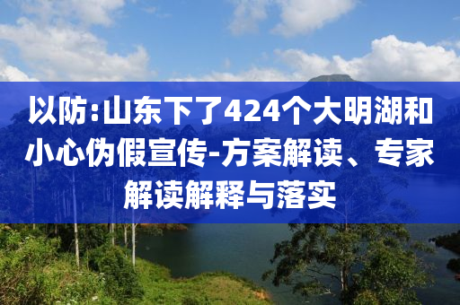 以防:山東下了424個(gè)大明湖和小心偽假宣傳-方案解讀、專家解讀解釋與落實(shí)
