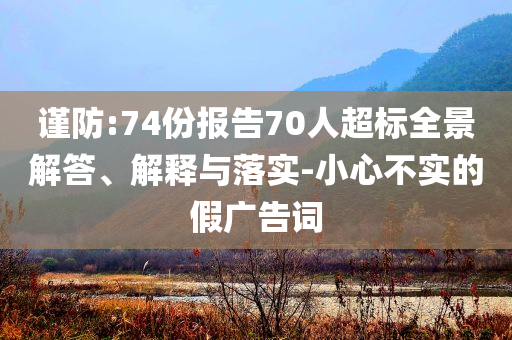 謹(jǐn)防:74份報告70人超標(biāo)全景解答、解釋與落實(shí)-小心不實(shí)的假廣告詞