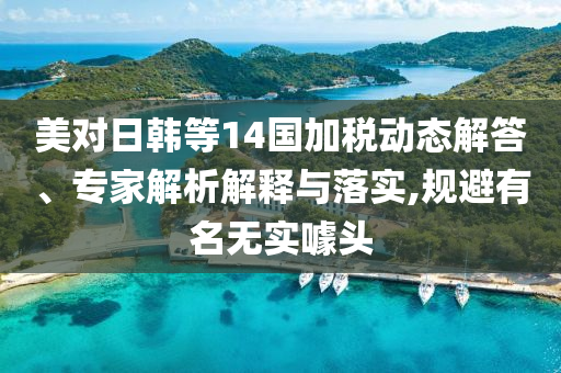 美對日韓等14國加稅動態(tài)解答、專家解析解釋與落實(shí),規(guī)避有名無實(shí)噱頭