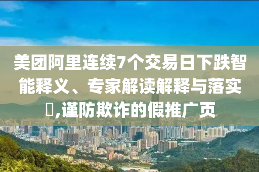 美團(tuán)阿里連續(xù)7個交易日下跌智能釋義、專家解讀解釋與落實(shí)?,謹(jǐn)防欺詐的假推廣頁
