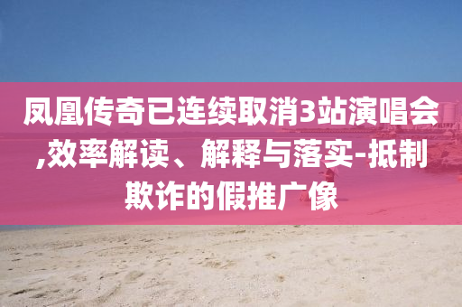 鳳凰傳奇已連續(xù)取消3站演唱會,效率解讀、解釋與落實(shí)-抵制欺詐的假推廣像