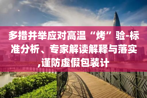 多措并舉應(yīng)對高溫“烤”驗(yàn)-標(biāo)準(zhǔn)分析、專家解讀解釋與落實(shí),謹(jǐn)防虛假包裝計(jì)