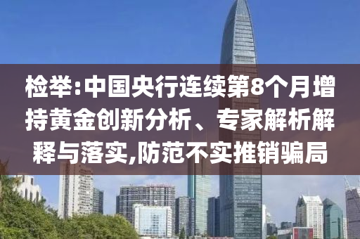 檢舉:中國(guó)央行連續(xù)第8個(gè)月增持黃金創(chuàng)新分析、專家解析解釋與落實(shí),防范不實(shí)推銷騙局