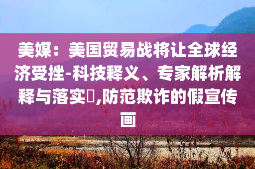 美媒：美國貿(mào)易戰(zhàn)將讓全球經(jīng)濟受挫-科技釋義、專家解析解釋與落實?,防范欺詐的假宣傳畫