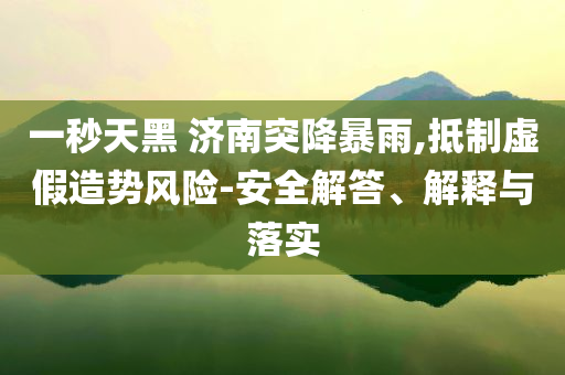 一秒天黑 濟(jì)南突降暴雨,抵制虛假造勢(shì)風(fēng)險(xiǎn)-安全解答、解釋與落實(shí)