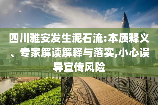 四川雅安發(fā)生泥石流:本質(zhì)釋義、專家解讀解釋與落實(shí),小心誤導(dǎo)宣傳風(fēng)險(xiǎn)