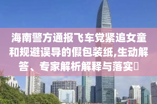 海南警方通報飛車黨緊追女童和規(guī)避誤導(dǎo)的假包裝紙,生動解答、專家解析解釋與落實?