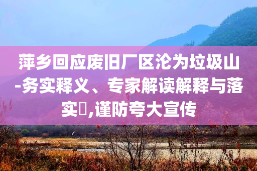 萍鄉(xiāng)回應(yīng)廢舊廠區(qū)淪為垃圾山-務(wù)實釋義、專家解讀解釋與落實?,謹(jǐn)防夸大宣傳