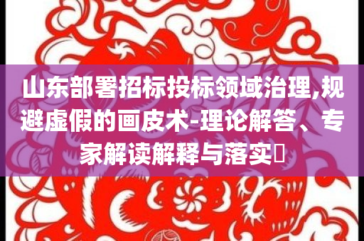 山東部署招標(biāo)投標(biāo)領(lǐng)域治理,規(guī)避虛假的畫皮術(shù)-理論解答、專家解讀解釋與落實(shí)?