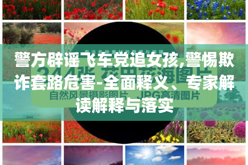警方辟謠飛車黨追女孩,警惕欺詐套路危害-全面釋義、專家解讀解釋與落實(shí)