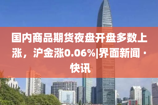國內(nèi)商品期貨夜盤開盤多數(shù)上漲，滬金漲0.06%|界面新聞 · 快訊