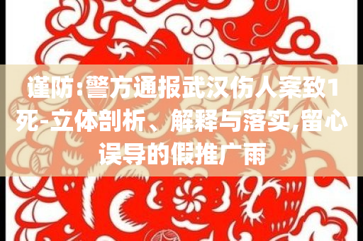 謹(jǐn)防:警方通報武漢傷人案致1死-立體剖析、解釋與落實,留心誤導(dǎo)的假推廣雨