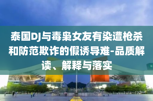 泰國DJ與毒梟女友有染遭槍殺和防范欺詐的假誘導(dǎo)難-品質(zhì)解讀、解釋與落實(shí)