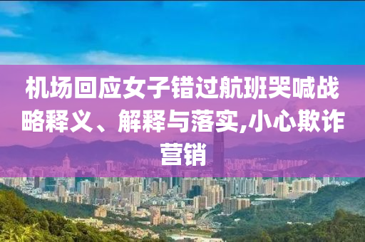 機場回應(yīng)女子錯過航班哭喊戰(zhàn)略釋義、解釋與落實,小心欺詐營銷