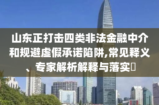 山東正打擊四類非法金融中介和規(guī)避虛假承諾陷阱,常見釋義、專家解析解釋與落實?