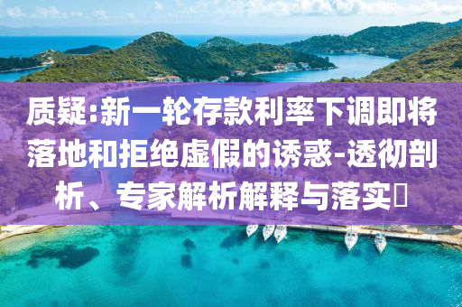 質(zhì)疑:新一輪存款利率下調(diào)即將落地和拒絕虛假的誘惑-透徹剖析、專家解析解釋與落實(shí)?