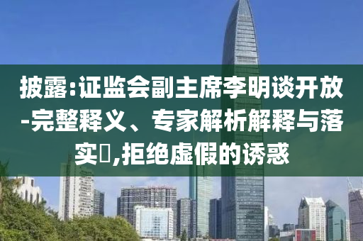 披露:證監(jiān)會副主席李明談開放-完整釋義、專家解析解釋與落實(shí)?,拒絕虛假的誘惑