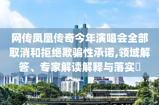 網(wǎng)傳鳳凰傳奇今年演唱會(huì)全部取消和拒絕欺騙性承諾,領(lǐng)域解答、專(zhuān)家解讀解釋與落實(shí)?