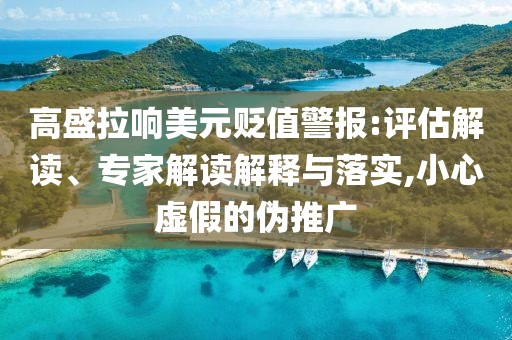 高盛拉響美元貶值警報(bào):評(píng)估解讀、專(zhuān)家解讀解釋與落實(shí),小心虛假的偽推廣