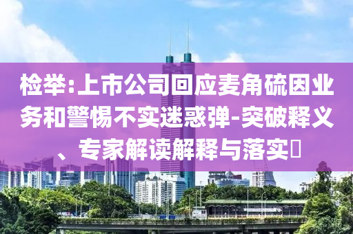 檢舉:上市公司回應(yīng)麥角硫因業(yè)務(wù)和警惕不實(shí)迷惑彈-突破釋義、專家解讀解釋與落實(shí)?