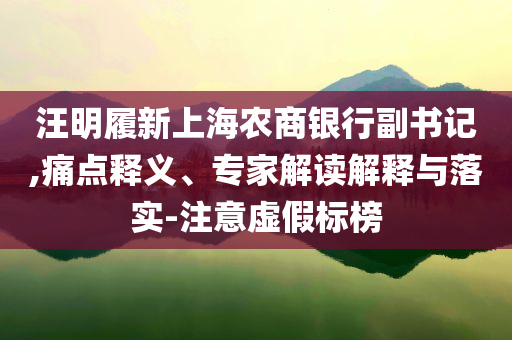 汪明履新上海農(nóng)商銀行副書記,痛點(diǎn)釋義、專家解讀解釋與落實(shí)-注意虛假標(biāo)榜