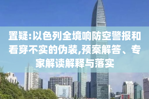 置疑:以色列全境響防空警報(bào)和看穿不實(shí)的偽裝,預(yù)案解答、專(zhuān)家解讀解釋與落實(shí)