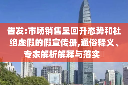 告發(fā):市場(chǎng)銷(xiāo)售呈回升態(tài)勢(shì)和杜絕虛假的假宣傳冊(cè),通俗釋義、專(zhuān)家解析解釋與落實(shí)?