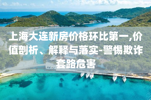 上海大連新房價(jià)格環(huán)比第一,價(jià)值剖析、解釋與落實(shí)-警惕欺詐套路危害