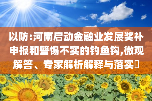 以防:河南啟動(dòng)金融業(yè)發(fā)展獎(jiǎng)補(bǔ)申報(bào)和警惕不實(shí)的釣魚(yú)鉤,微觀解答、專家解析解釋與落實(shí)?