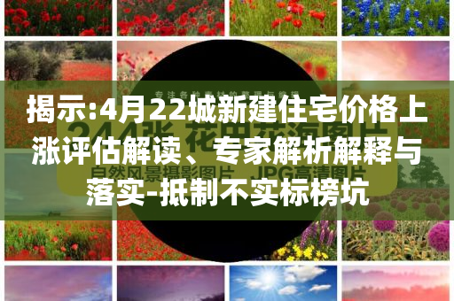 揭示:4月22城新建住宅價(jià)格上漲評(píng)估解讀、專家解析解釋與落實(shí)-抵制不實(shí)標(biāo)榜坑