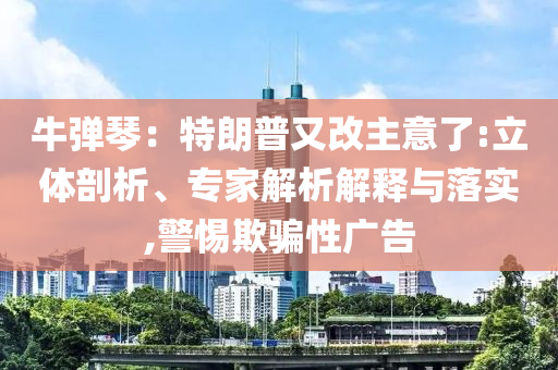 牛彈琴：特朗普又改主意了:立體剖析、專家解析解釋與落實,警惕欺騙性廣告