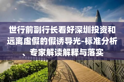 世行前副行長(zhǎng)看好深圳投資和遠(yuǎn)離虛假的假誘導(dǎo)光-標(biāo)準(zhǔn)分析、專(zhuān)家解讀解釋與落實(shí)
