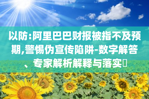 以防:阿里巴巴財(cái)報(bào)被指不及預(yù)期,警惕偽宣傳陷阱-數(shù)字解答、專家解析解釋與落實(shí)?