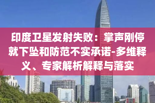 印度衛(wèi)星發(fā)射失敗：掌聲剛停就下墜和防范不實承諾-多維釋義、專家解析解釋與落實