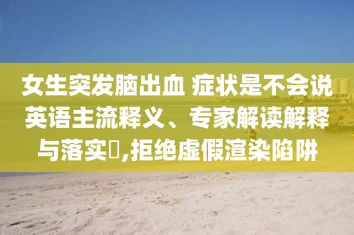 女生突發(fā)腦出血 癥狀是不會(huì)說英語主流釋義、專家解讀解釋與落實(shí)?,拒絕虛假渲染陷阱