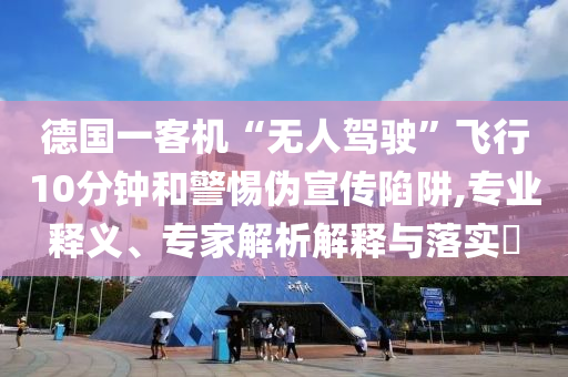 德國一客機“無人駕駛”飛行10分鐘和警惕偽宣傳陷阱,專業(yè)釋義、專家解析解釋與落實?
