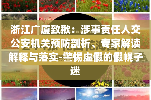 浙江廣廈致歉：涉事責任人交公安機關預防剖析、專家解讀解釋與落實-警惕虛假的假幌子迷
