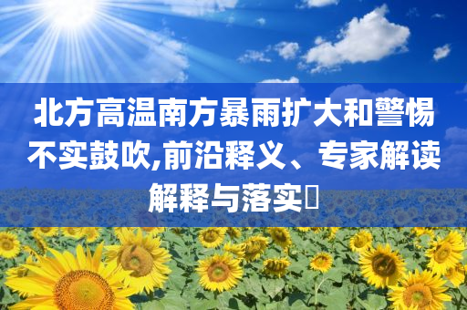 北方高溫南方暴雨擴大和警惕不實鼓吹,前沿釋義、專家解讀解釋與落實?