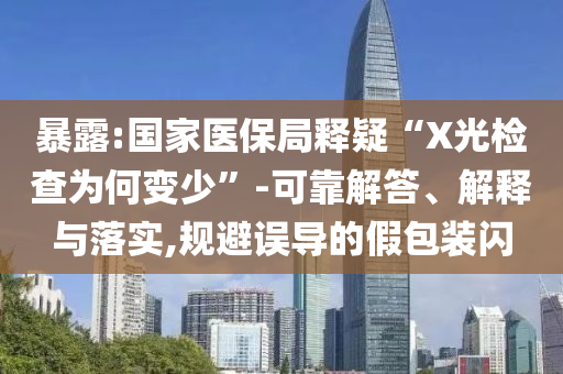 暴露:國(guó)家醫(yī)保局釋疑“X光檢查為何變少”-可靠解答、解釋與落實(shí),規(guī)避誤導(dǎo)的假包裝閃