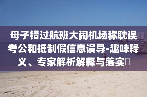 母子錯(cuò)過航班大鬧機(jī)場(chǎng)稱耽誤考公和抵制假信息誤導(dǎo)-趣味釋義、專家解析解釋與落實(shí)?