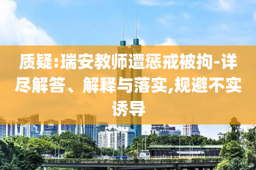 質(zhì)疑:瑞安教師遭懲戒被拘-詳盡解答、解釋與落實(shí),規(guī)避不實(shí)誘導(dǎo)